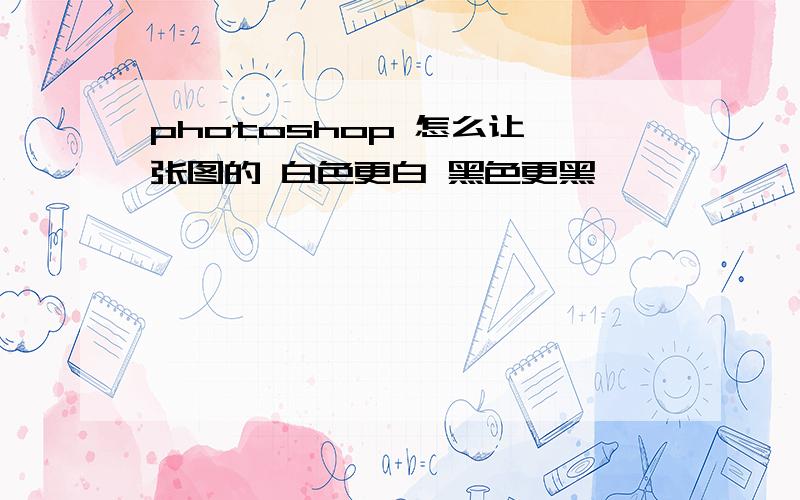 photoshop 怎么让一张图的 白色更白 黑色更黑