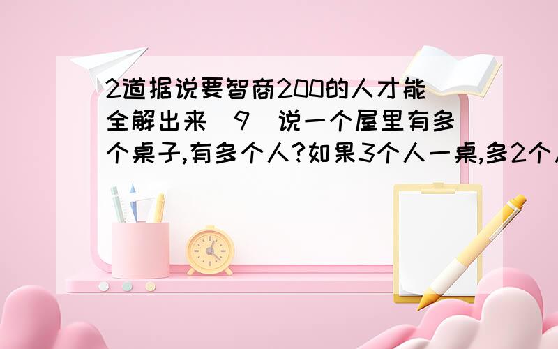 2道据说要智商200的人才能全解出来（9）说一个屋里有多个桌子,有多个人?如果3个人一桌,多2个人.如果5个人一桌,多4个人.如果7个人一桌,多6个人.如果9个人一桌,多8个人.如果11个人一桌,正好.