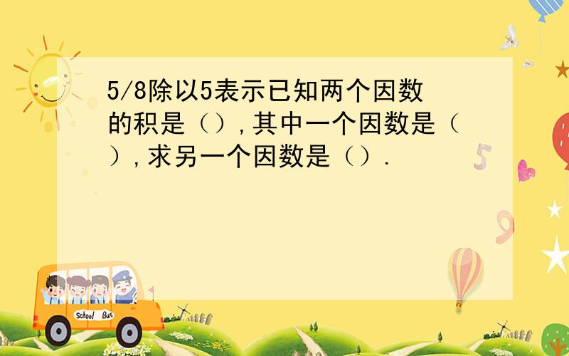 5/8除以5表示已知两个因数的积是（）,其中一个因数是（）,求另一个因数是（）.