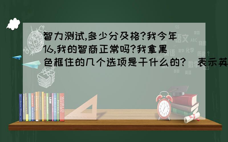 智力测试,多少分及格?我今年16,我的智商正常吗?我拿黑色框住的几个选项是干什么的?（表示英语什么的根本看不懂）