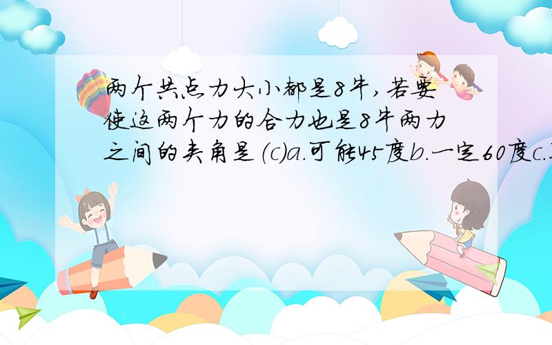 两个共点力大小都是8牛,若要使这两个力的合力也是8牛两力之间的夹角是（c）a.可能45度b.一定60度c.不可能90度d.一定120度为什么d选项错勒?