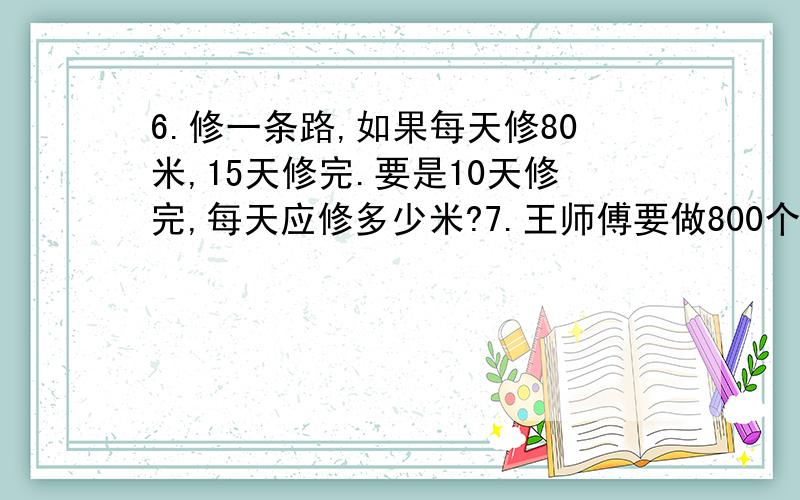 6.修一条路,如果每天修80米,15天修完.要是10天修完,每天应修多少米?7.王师傅要做800个零件,前3个小时做了60个.要做完全部零件,一共需要几个小时?8.一堆苹果,如果每筐装45斤,可以装60筐.如果每