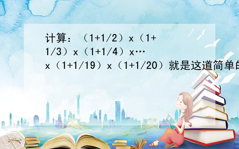 计算：（1+1/2）x（1+1/3）x（1+1/4）x…x（1+1/19）x（1+1/20）就是这道简单的计算题.