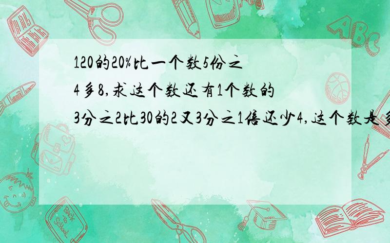 120的20%比一个数5份之4多8,求这个数还有1个数的3分之2比30的2又3分之1倍还少4,这个数是多少?