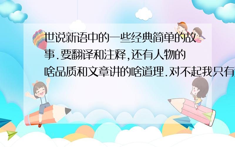 世说新语中的一些经典简单的故事.要翻译和注释,还有人物的啥品质和文章讲的啥道理.对不起我只有这点钱了.不过你下次再帮我我会给你多点.