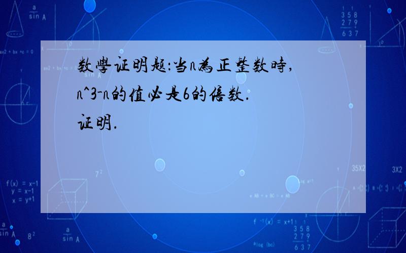 数学证明题：当n为正整数时,n^3-n的值必是6的倍数.证明.