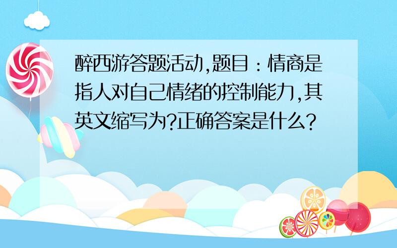 醉西游答题活动,题目：情商是指人对自己情绪的控制能力,其英文缩写为?正确答案是什么?