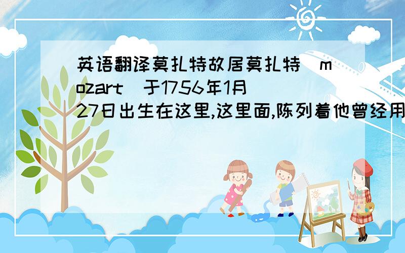 英语翻译莫扎特故居莫扎特（mozart）于1756年1月27日出生在这里,这里面,陈列着他曾经用过的小提琴,钢琴,和新手写的曲谱,这里是有个的必到之处.霍亨萨尔茨堡是萨尔茨堡的标志,是中欧最大