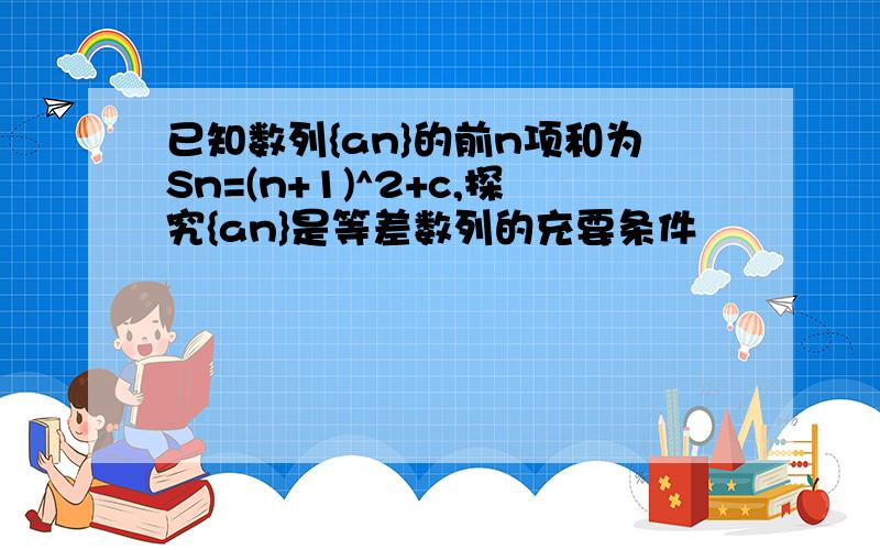 已知数列{an}的前n项和为Sn=(n+1)^2+c,探究{an}是等差数列的充要条件