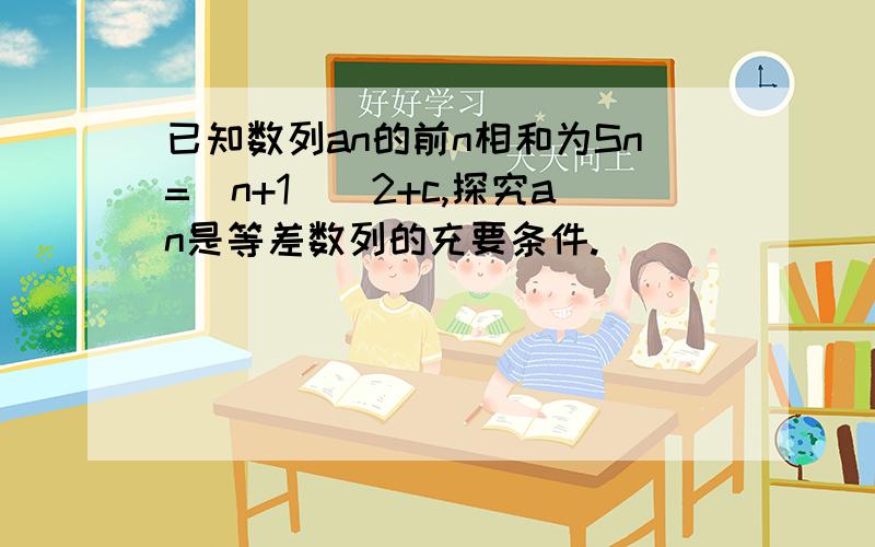 已知数列an的前n相和为Sn=（n+1)^2+c,探究an是等差数列的充要条件.