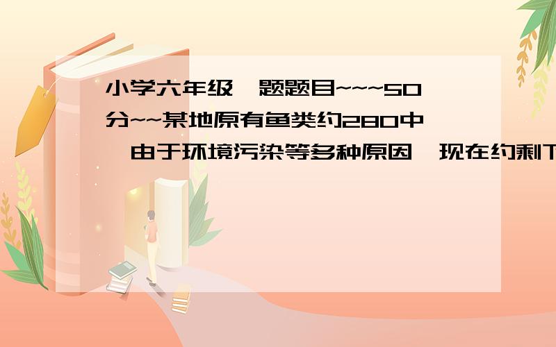 小学六年级一题题目~~~50分~~某地原有鱼类约280中,由于环境污染等多种原因,现在约剩下270种,比原来大约减少了百分之几?(百分号前保留一位小数）