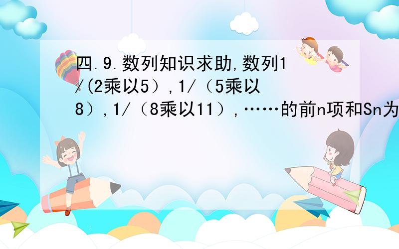 四.9.数列知识求助,数列1/(2乘以5）,1/（5乘以8）,1/（8乘以11）,……的前n项和Sn为?我知道用拆项求和法,答案是n/（6n+4）,我拆不出来啊,