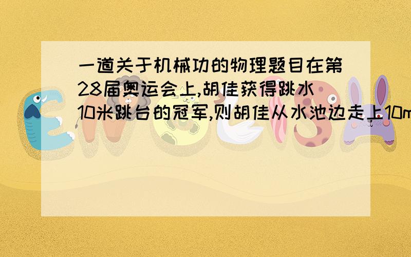 一道关于机械功的物理题目在第28届奥运会上,胡佳获得跳水10米跳台的冠军,则胡佳从水池边走上10m高的跳台,估计他克服重力做功的功为A、500W B、500J C、5000W D、5000J