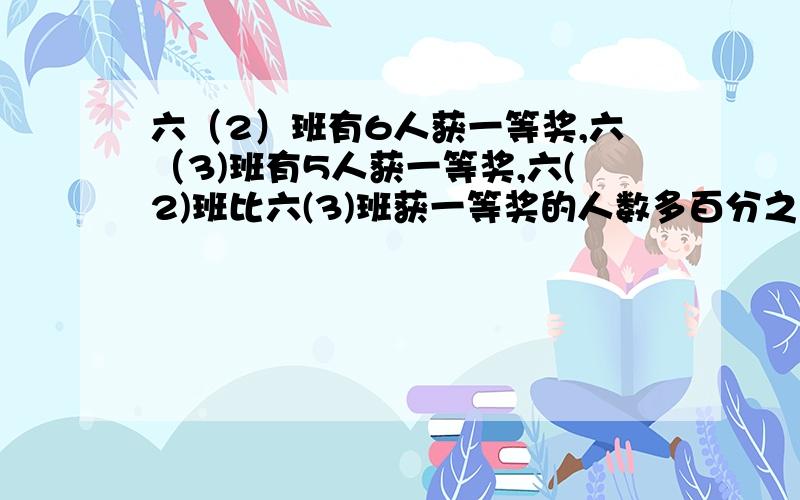 六（2）班有6人获一等奖,六（3)班有5人获一等奖,六(2)班比六(3)班获一等奖的人数多百分之几?（用两种方法解答）