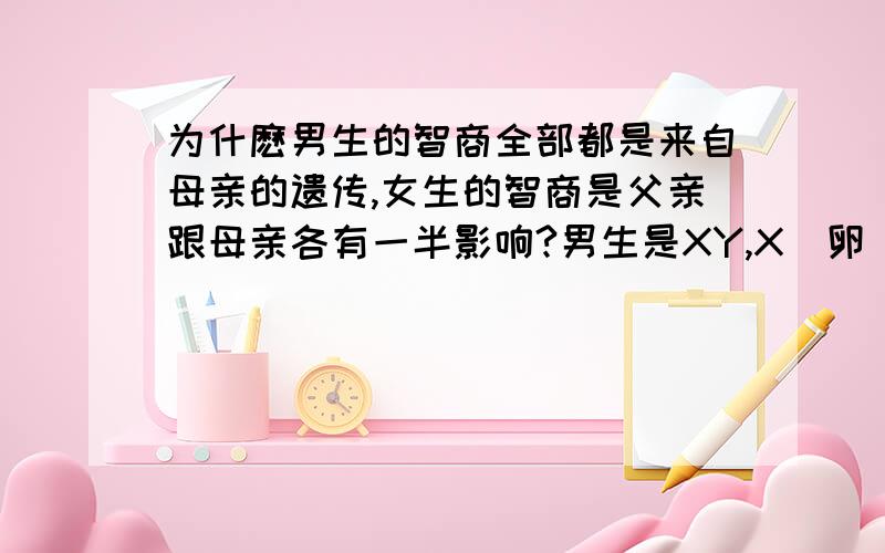 为什麽男生的智商全部都是来自母亲的遗传,女生的智商是父亲跟母亲各有一半影响?男生是XY,X(卵)是来自母亲,Y(精子)是来自父亲.女生是XX,X(卵)是来自母亲,X(精子)是来自父亲.应该相反才对啊.