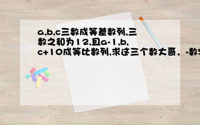 a,b,c三数成等差数列,三数之和为12,且a-1,b,c+10成等比数列,求这三个数大哥，-数字我都能猜出来