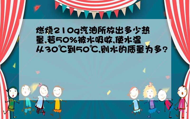 燃烧210g汽油所放出多少热量,若50%被水吸收,使水温从30℃到50℃,则水的质量为多?