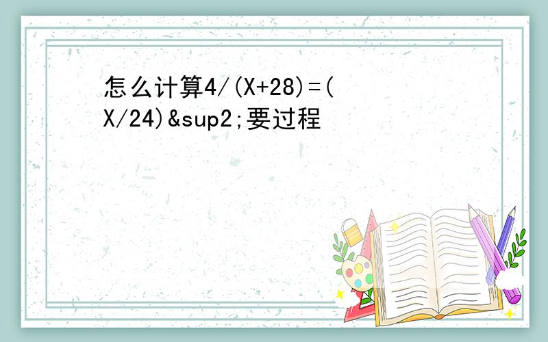 怎么计算4/(X+28)=(X/24)²要过程