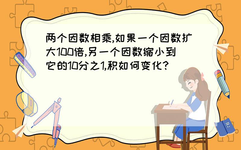 两个因数相乘,如果一个因数扩大100倍,另一个因数缩小到它的10分之1,积如何变化?