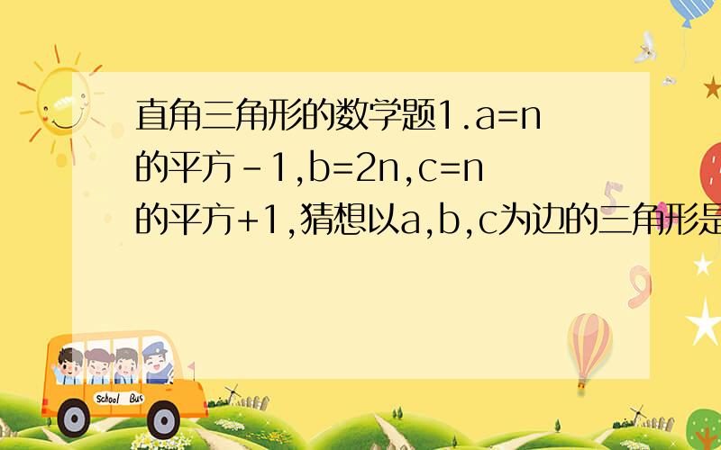 直角三角形的数学题1.a=n的平方-1,b=2n,c=n的平方+1,猜想以a,b,c为边的三角形是不是直角三角形?证明你的猜想2.在三角形ABC中,三边a,b,c都满足a的平方+b的平方=25,a的平方-b的平方=7,又c=5,则最大边