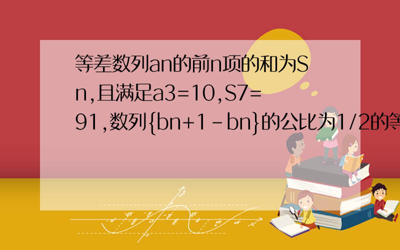 等差数列an的前n项的和为Sn,且满足a3=10,S7=91,数列{bn+1-bn}的公比为1/2的等比数列,且满足b1=1,b2=2（1）求数列{bn}的通项公式（2）记cn=a(n+1)b(n+1)-anbn,求数列{cn}中的最大项