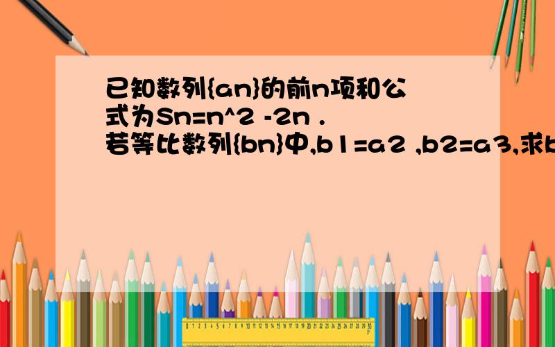 已知数列{an}的前n项和公式为Sn=n^2 -2n .若等比数列{bn}中,b1=a2 ,b2=a3,求b7急,哪位 会的,请帮个忙啊,谢谢了