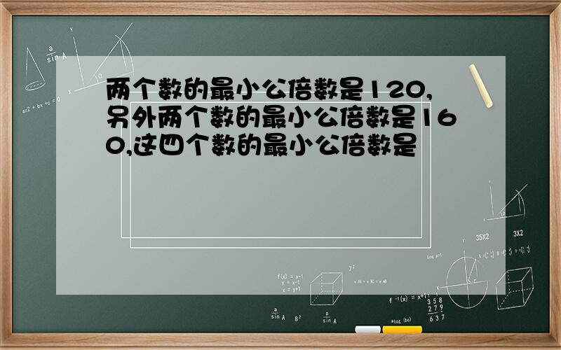 两个数的最小公倍数是120,另外两个数的最小公倍数是160,这四个数的最小公倍数是