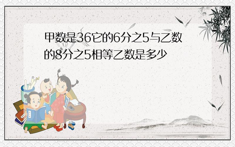 甲数是36它的6分之5与乙数的8分之5相等乙数是多少