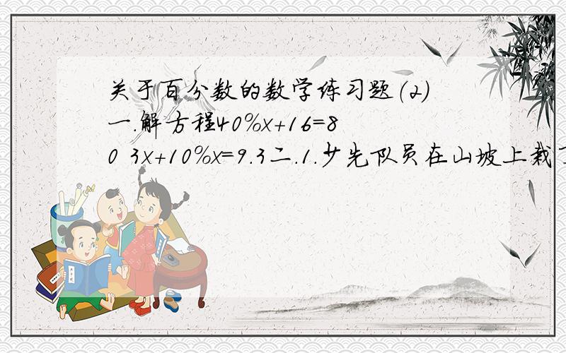 关于百分数的数学练习题（2）一.解方程40%x+16=80 3x+10%x=9.3二.1.少先队员在山坡上栽了松树和柏树一共120棵,其中柏树的棵树是松树的25%.松树和柏树各栽了多少棵?2.洋洋买了一种“龙骑士”战