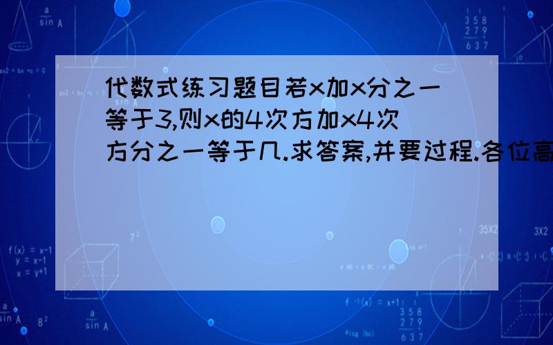 代数式练习题目若x加x分之一等于3,则x的4次方加x4次方分之一等于几.求答案,并要过程.各位高手请帮忙,在这里先谢谢了.实在是太不好意思了,问题是x减x分之一等于3,后面不变,先谢谢这位的回