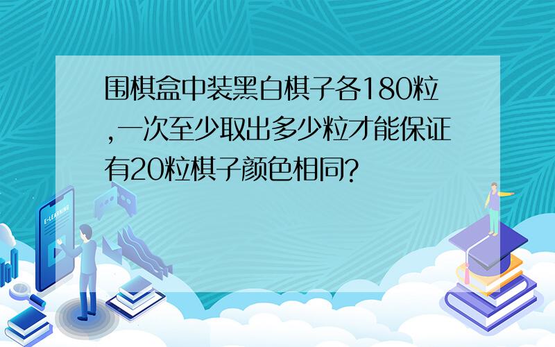 围棋盒中装黑白棋子各180粒,一次至少取出多少粒才能保证有20粒棋子颜色相同?