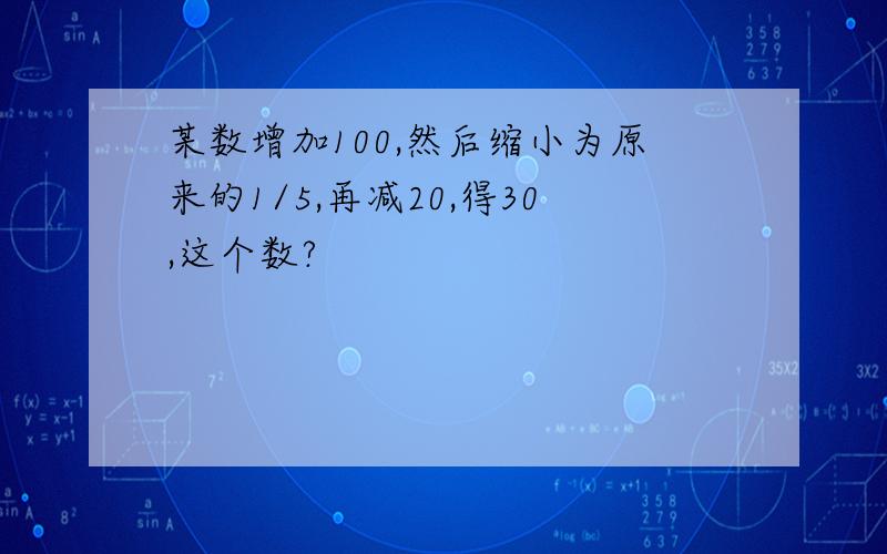 某数增加100,然后缩小为原来的1/5,再减20,得30,这个数?