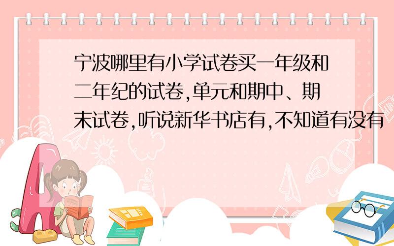 宁波哪里有小学试卷买一年级和二年纪的试卷,单元和期中、期末试卷,听说新华书店有,不知道有没有