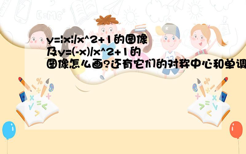 y=|x|/x^2+1的图像及y=(-x)/x^2+1的图像怎么画?还有它们的对称中心和单调区间...