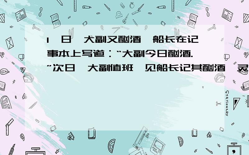 1一日,大副又酗酒,船长在记事本上写道：“大副今日酗酒.”次日,大副值班,见船长记其酗酒,灵机一动,提起笔来也写道：“船长今天没有酗酒.”当船返回港口之后,港务局的领导检查了记事本