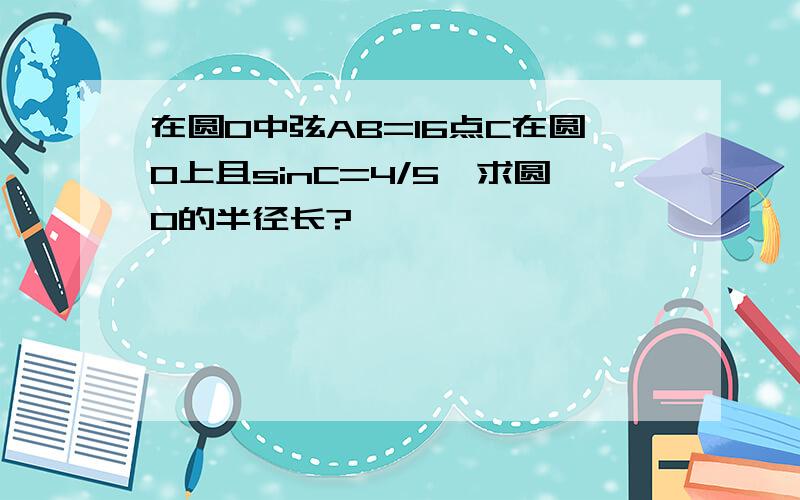 在圆0中弦AB=16点C在圆O上且sinC=4/5,求圆O的半径长?