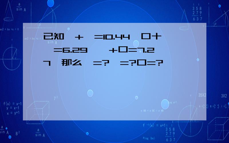 已知○+△=10.44,口十△=6.29,○+口=7.27,那么○=?△=?口=?