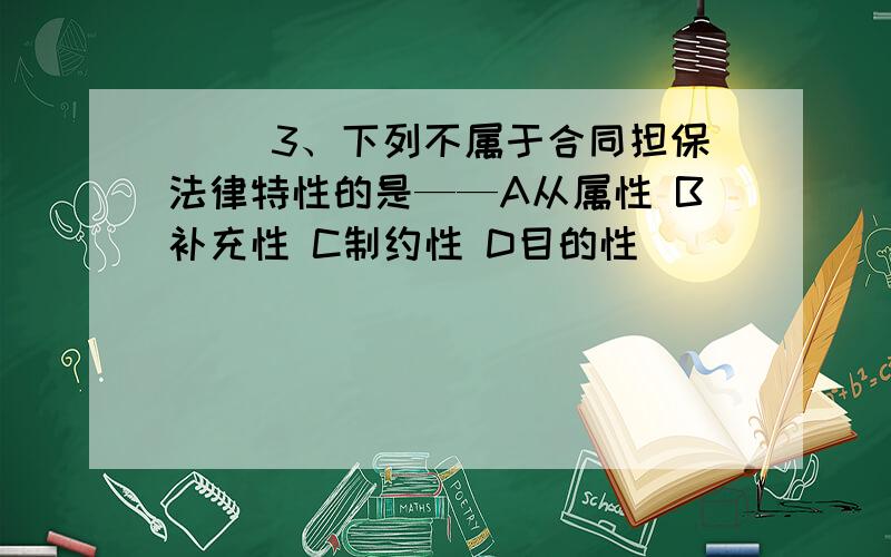 ( )3、下列不属于合同担保法律特性的是——A从属性 B补充性 C制约性 D目的性