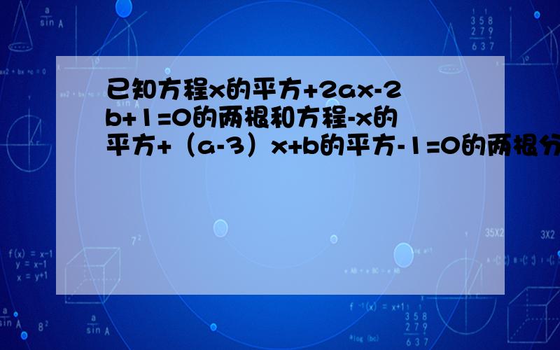 已知方程x的平方+2ax-2b+1=0的两根和方程-x的平方+（a-3）x+b的平方-1=0的两根分别相等,求a,b的值