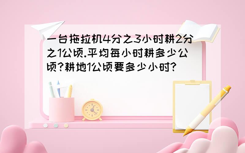 一台拖拉机4分之3小时耕2分之1公顷.平均每小时耕多少公顷?耕地1公顷要多少小时?