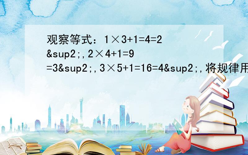 观察等式：1×3+1=4=2²,2×4+1=9=3²,3×5+1=16=4²,将规律用字母表示出来.