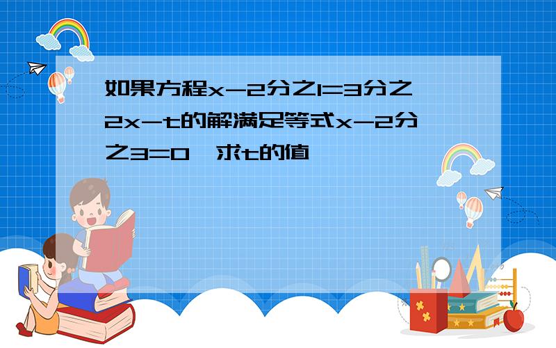 如果方程x-2分之1=3分之2x-t的解满足等式x-2分之3=0,求t的值