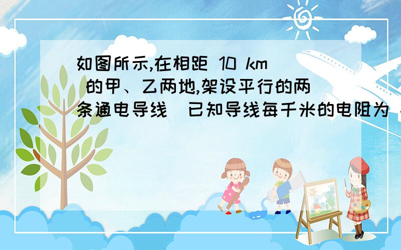 如图所示,在相距 10 km 的甲、乙两地,架设平行的两条通电导线．已知导线每千米的电阻为 4  Ω,现发现导线问发生短路,为了寻找短路位置,工人在甲地两线端加上 9 V 的电压,测得导线中的电流