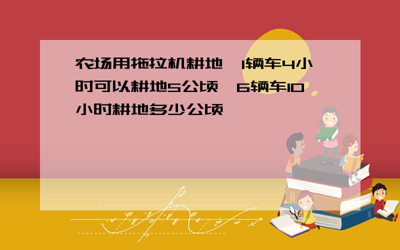 农场用拖拉机耕地,1辆车4小时可以耕地5公顷,6辆车10小时耕地多少公顷