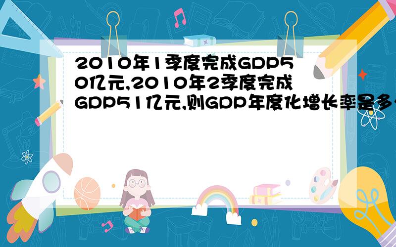 2010年1季度完成GDP50亿元,2010年2季度完成GDP51亿元,则GDP年度化增长率是多少