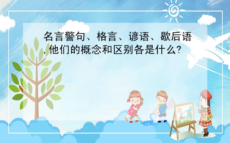 名言警句、格言、谚语、歇后语,他们的概念和区别各是什么?