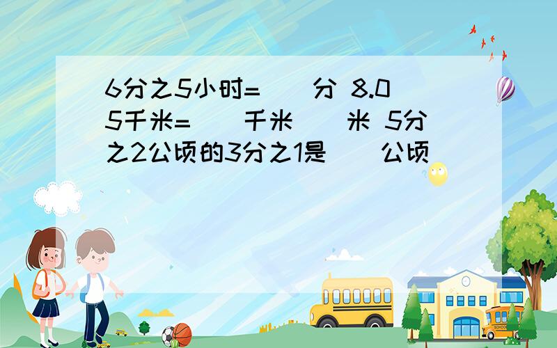 6分之5小时=()分 8.05千米=（）千米（）米 5分之2公顷的3分之1是（）公顷