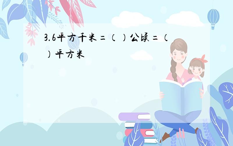 3.6平方千米=（）公顷=（）平方米