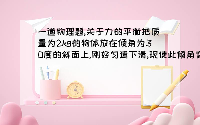 一道物理题,关于力的平衡把质量为2kg的物体放在倾角为30度的斜面上,刚好匀速下滑,现使此倾角变为60度,并对物体施加水平推力F,求保持物体不动时的F最小值.写出计算步骤