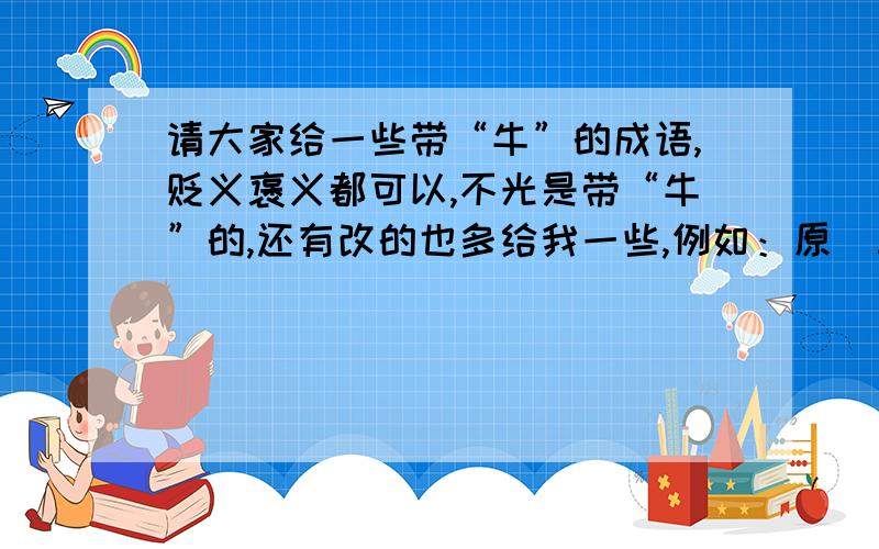 请大家给一些带“牛”的成语,贬义褒义都可以,不光是带“牛”的,还有改的也多给我一些,例如：原（三羊开泰、驷马难追、狗血喷头.)改成：改（三牛开泰、驷牛难追、牛血喷头.） 越多越